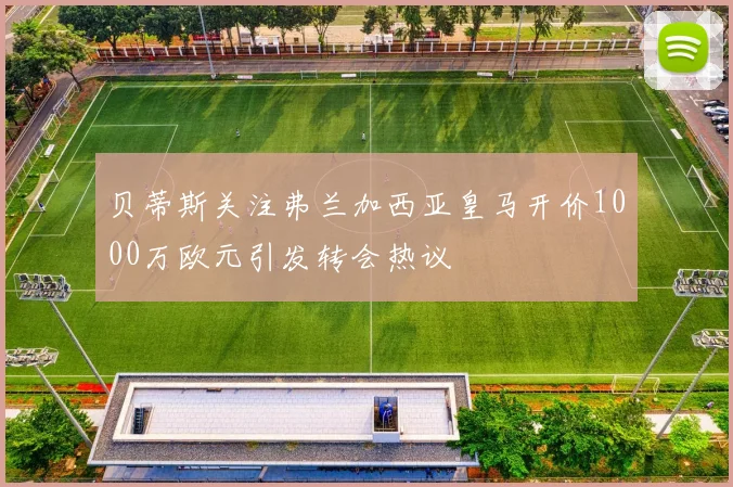 贝蒂斯关注弗兰加西亚皇马开价1000万欧元引发转会热议