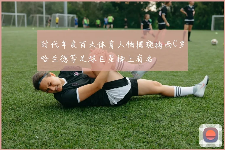 时代年度百大体育人物揭晓梅西C罗哈兰德等足球巨星榜上有名