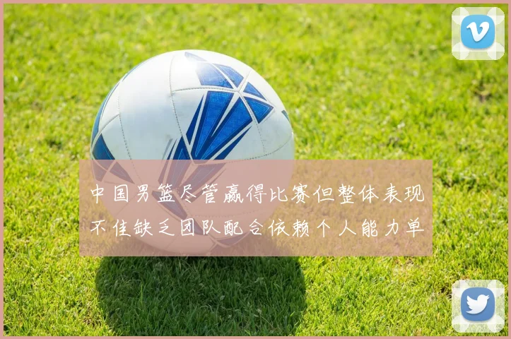 中国男篮尽管赢得比赛但整体表现不佳缺乏团队配合依赖个人能力单打成效有限
