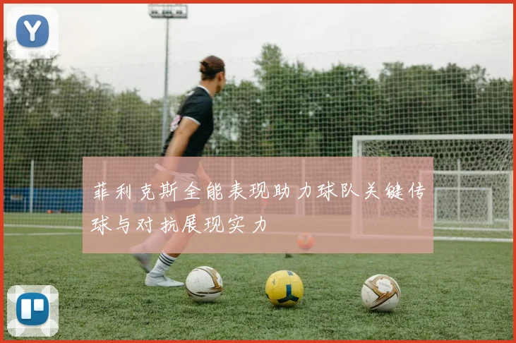 菲利克斯全能表现助力球队关键传球与对抗展现实力