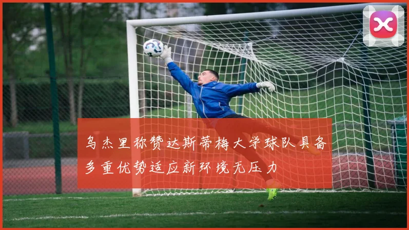 乌杰里称赞达斯蒂梅大学球队具备多重优势适应新环境无压力