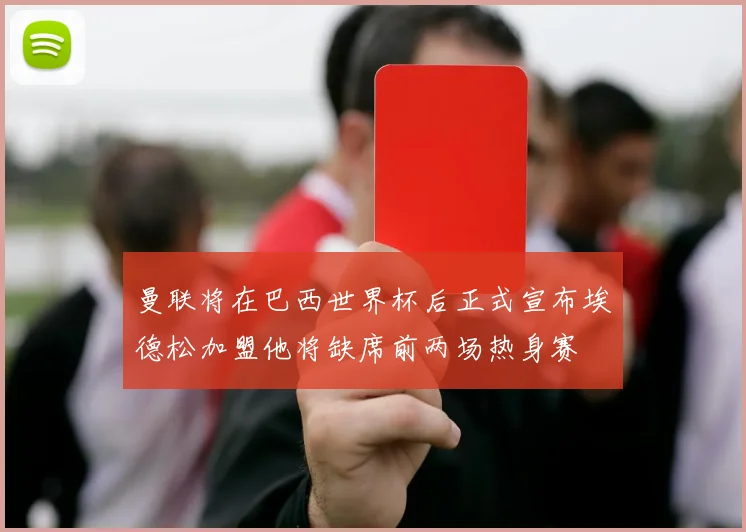 曼联将在巴西世界杯后正式宣布埃德松加盟他将缺席前两场热身赛