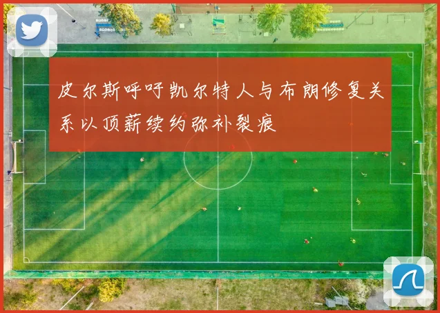 皮尔斯呼吁凯尔特人与布朗修复关系以顶薪续约弥补裂痕