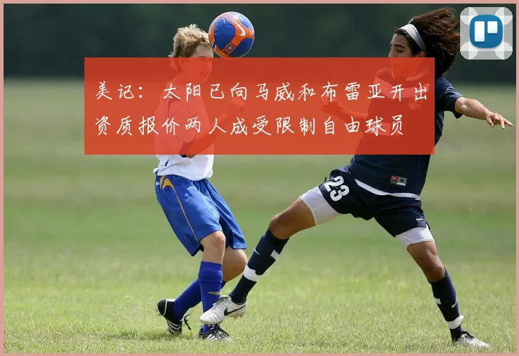美记：太阳已向马威和布雷亚开出资质报价两人成受限制自由球员