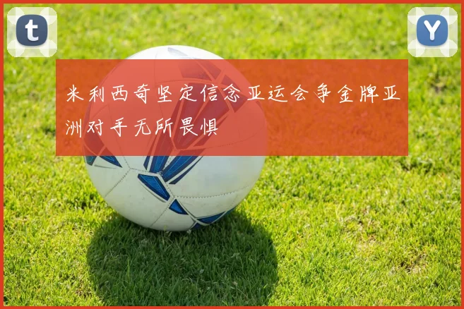 米利西奇坚定信念亚运会争金牌亚洲对手无所畏惧