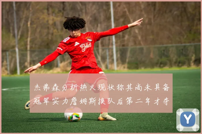 杰弗森分析热火现状称其尚未具备冠军实力詹姆斯换队后第二年才夺冠