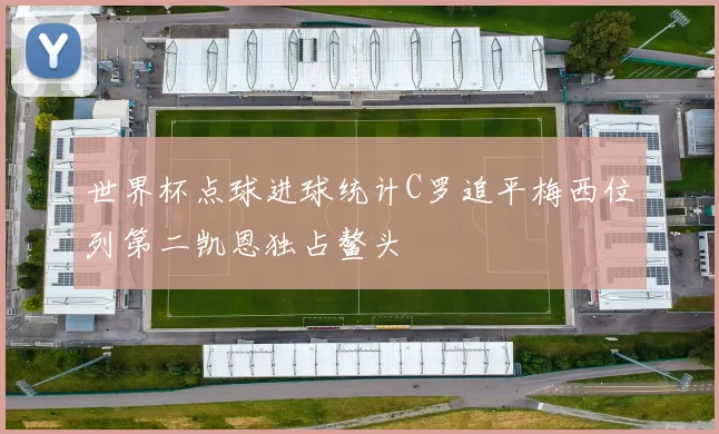 世界杯点球进球统计C罗追平梅西位列第二凯恩独占鳌头