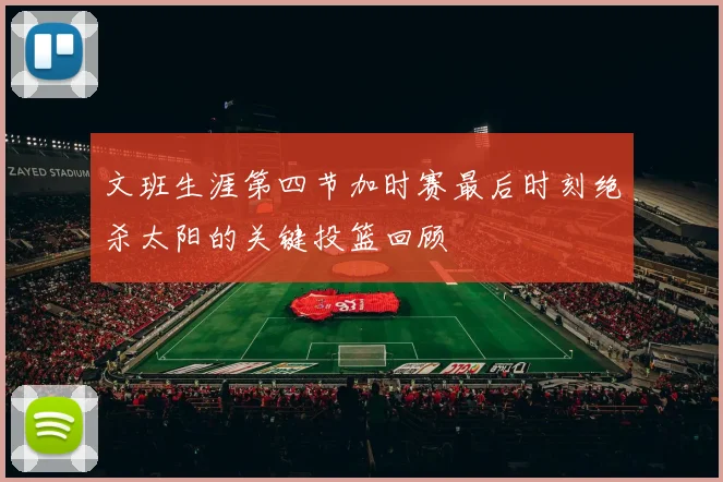 文班生涯第四节加时赛最后时刻绝杀太阳的关键投篮回顾