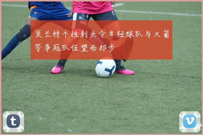 莫兰特个性刺头令年轻球队与火箭等争冠队伍望而却步